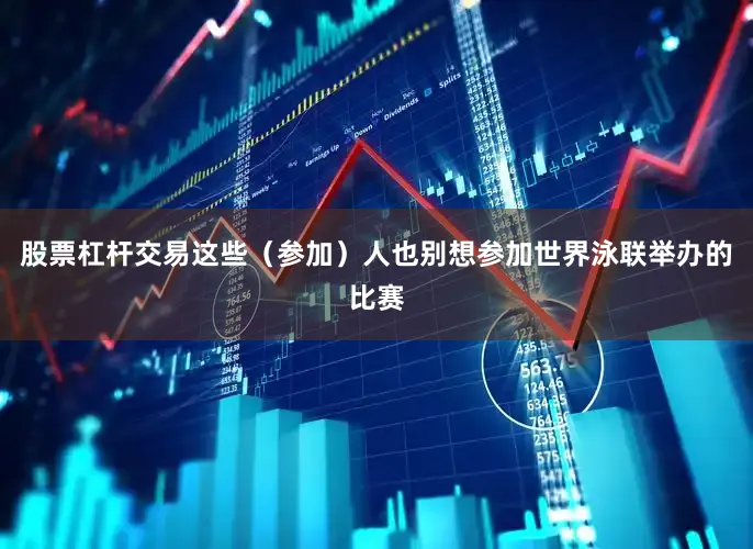 股票杠杆交易这些（参加）人也别想参加世界泳联举办的比赛