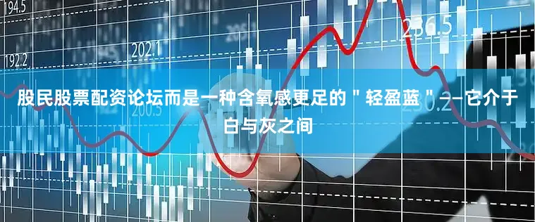 股民股票配资论坛而是一种含氧感更足的＂轻盈蓝＂——它介于白与灰之间