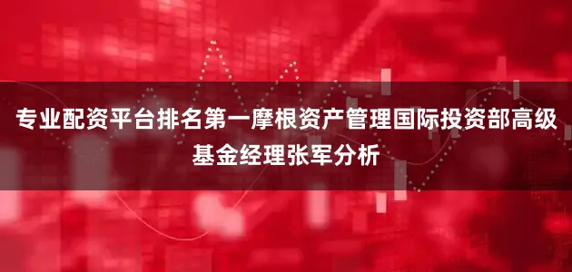 专业配资平台排名第一摩根资产管理国际投资部高级基金经理张军分析