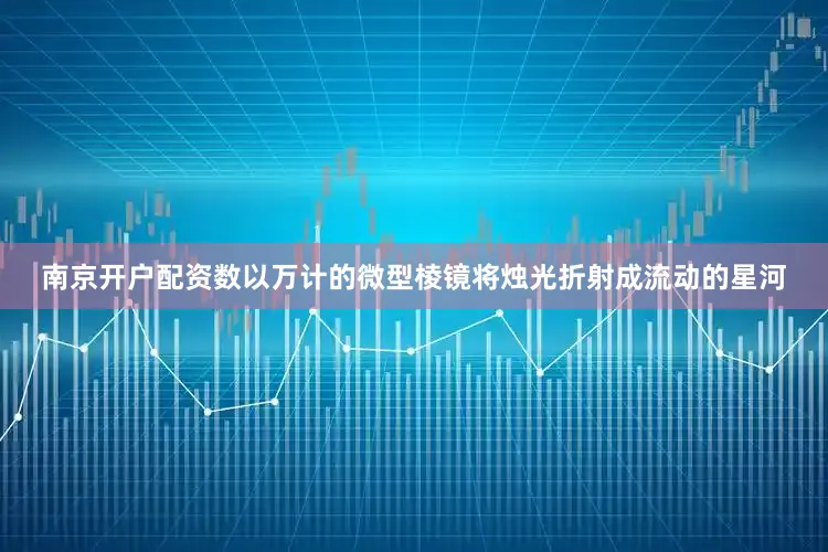 南京开户配资数以万计的微型棱镜将烛光折射成流动的星河