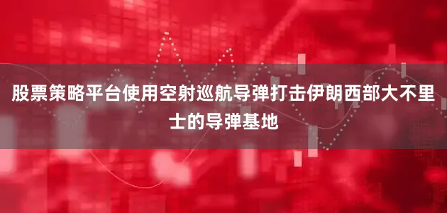 股票策略平台使用空射巡航导弹打击伊朗西部大不里士的导弹基地