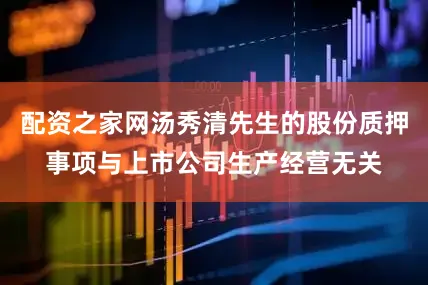 配资之家网汤秀清先生的股份质押事项与上市公司生产经营无关