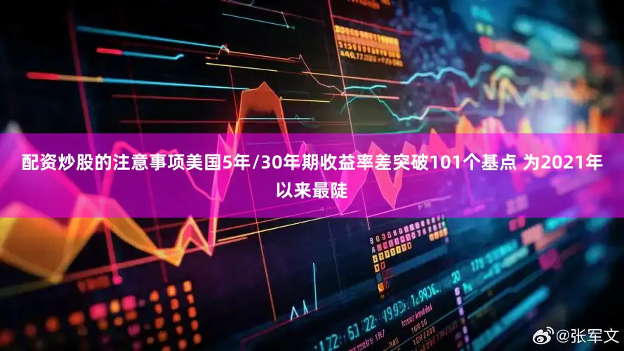 配资炒股的注意事项美国5年/30年期收益率差突破101个基点 为2021年以来最陡
