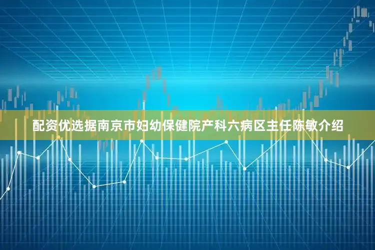 配资优选据南京市妇幼保健院产科六病区主任陈敏介绍