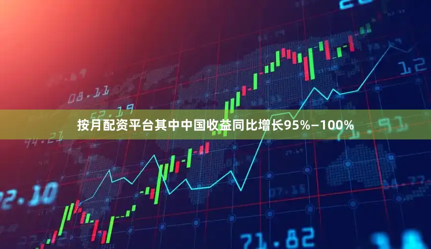 按月配资平台其中中国收益同比增长95%—100%