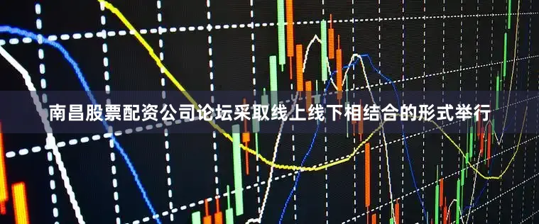 南昌股票配资公司论坛采取线上线下相结合的形式举行