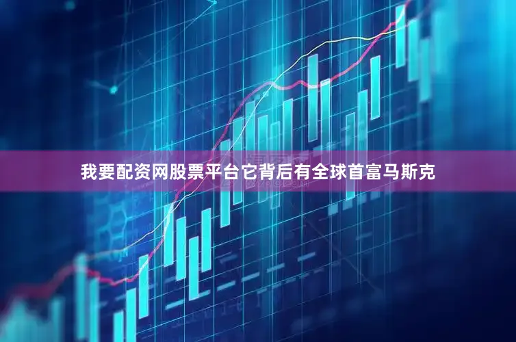 我要配资网股票平台它背后有全球首富马斯克