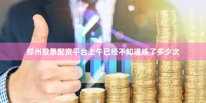 郑州股票配资平台上午已经不知道练了多少次