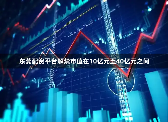 东莞配资平台解禁市值在10亿元至40亿元之间