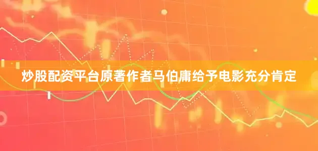 炒股配资平台原著作者马伯庸给予电影充分肯定