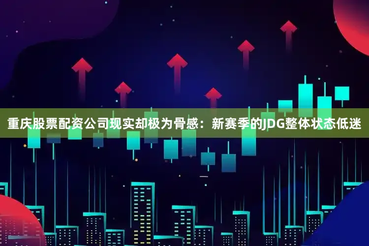 重庆股票配资公司现实却极为骨感：新赛季的JDG整体状态低迷
