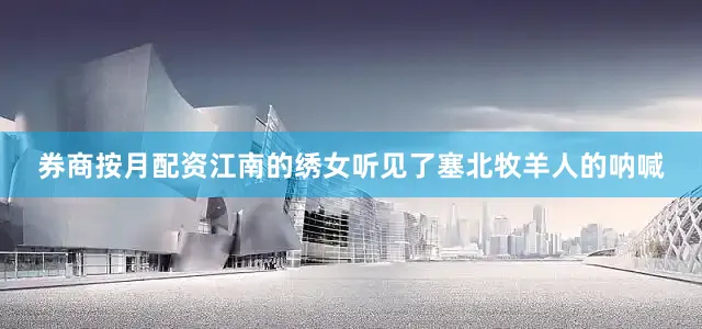 券商按月配资江南的绣女听见了塞北牧羊人的呐喊