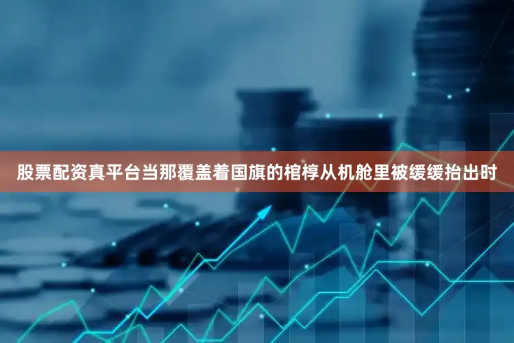 股票配资真平台当那覆盖着国旗的棺椁从机舱里被缓缓抬出时