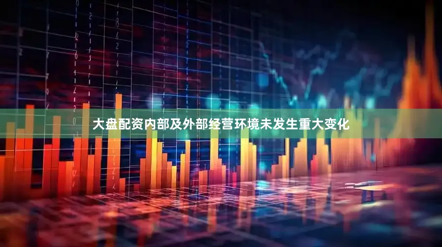 大盘配资内部及外部经营环境未发生重大变化