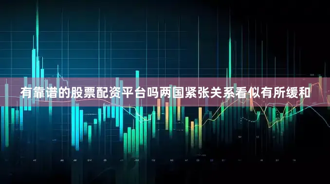 有靠谱的股票配资平台吗两国紧张关系看似有所缓和