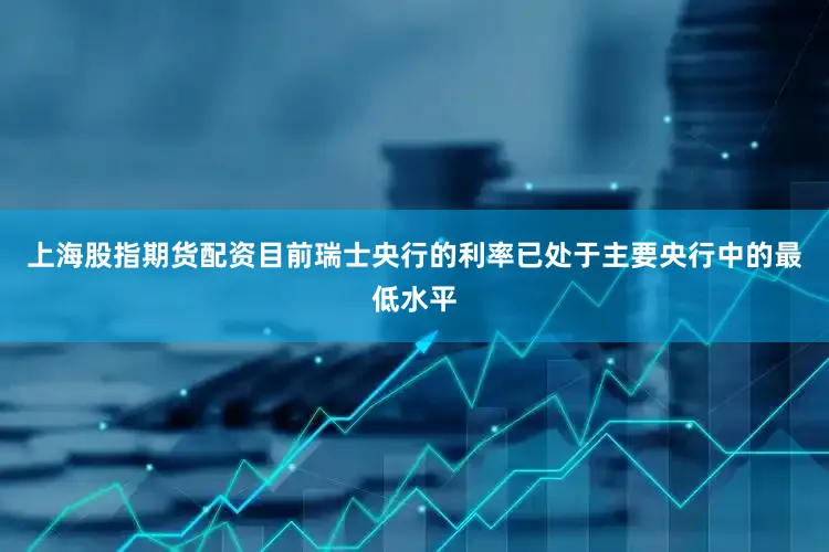 上海股指期货配资　　目前瑞士央行的利率已处于主要央行中的最低水平