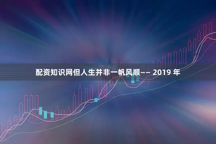 配资知识网但人生并非一帆风顺—— 2019 年