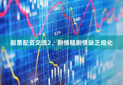 股票配资交流2、剧情糙剧情缺乏细化