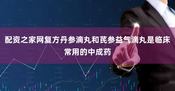配资之家网复方丹参滴丸和芪参益气滴丸是临床常用的中成药