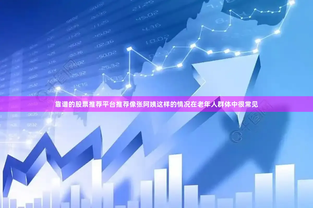 靠谱的股票推荐平台推荐像张阿姨这样的情况在老年人群体中很常见