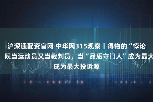 沪深通配资官网 中华网315观察丨得物的“悖论困境”：既当运动员又当裁判员，当“品质守门人”成为最大投诉源
