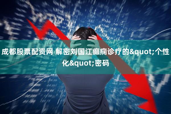 成都股票配资网 解密刘国江癫痫诊疗的"个性化"密码