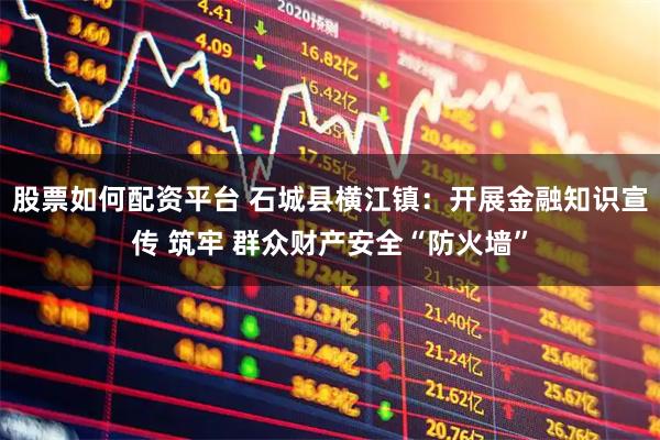 股票如何配资平台 石城县横江镇：开展金融知识宣传 筑牢 群众财产安全“防火墙”