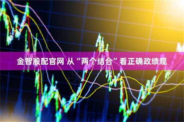 金智股配官网 从“两个结合”看正确政绩观