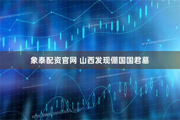 象泰配资官网 山西发现倗国国君墓