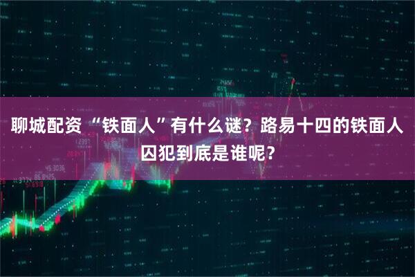 聊城配资 “铁面人”有什么谜？路易十四的铁面人囚犯到底是谁呢？