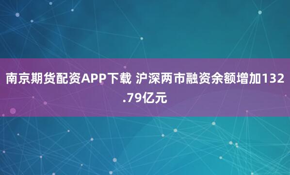 南京期货配资APP下载 沪深两市融资余额增加132.79亿元