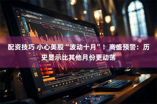 配资技巧 小心美股“波动十月”！高盛预警：历史显示比其他月份更动荡