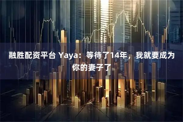 融胜配资平台 Yaya：等待了14年，我就要成为你的妻子了