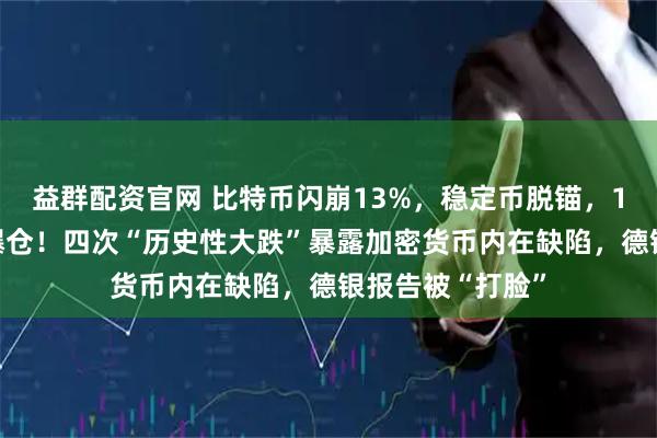 益群配资官网 比特币闪崩13%，稳定币脱锚，193亿美元连环爆仓！四次“历史性大跌”暴露加密货币内在缺陷，德银报告被“打脸”