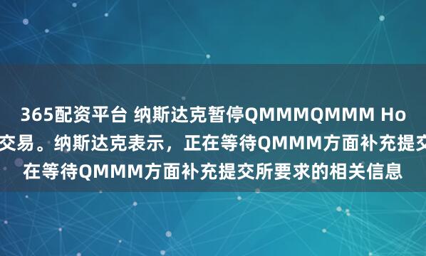 365配资平台 纳斯达克暂停QMMMQMMM Holdings Ltd.股票的交易。纳斯达克表示，正在等待QMMM方面补充提交所要求的相关信息
