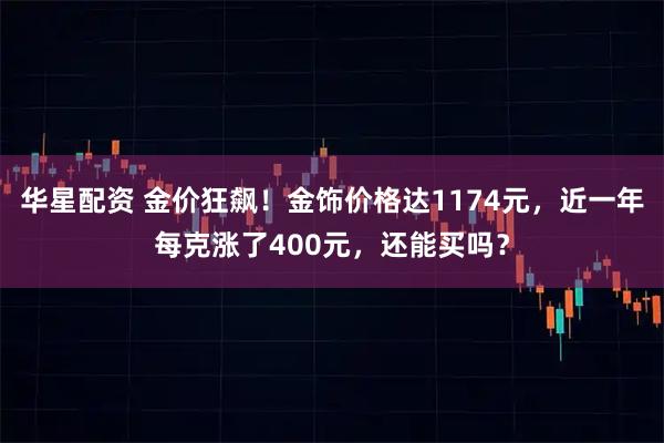 华星配资 金价狂飙！金饰价格达1174元，近一年每克涨了400元，还能买吗？