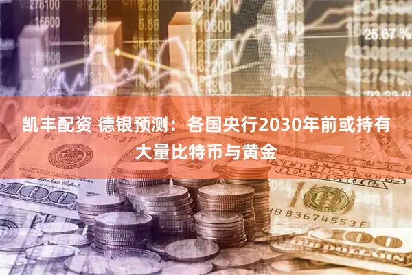 凯丰配资 德银预测：各国央行2030年前或持有大量比特币与黄金