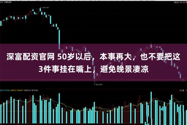 深富配资官网 50岁以后，本事再大，也不要把这3件事挂在嘴上，避免晚景凄凉