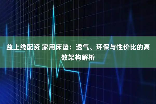 益上线配资 家用床垫：透气、环保与性价比的高效架构解析