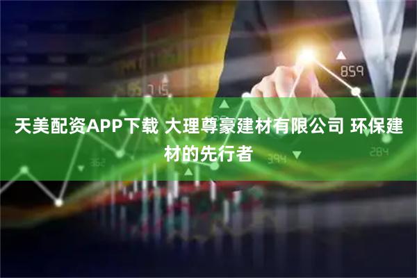 天美配资APP下载 大理尊豪建材有限公司 环保建材的先行者