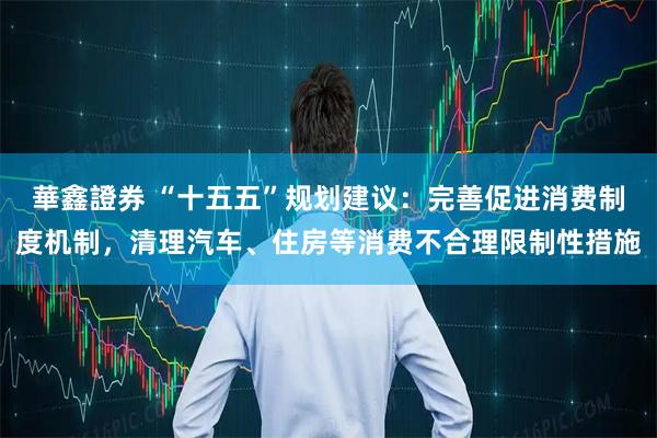 華鑫證券 “十五五”规划建议：完善促进消费制度机制，清理汽车、住房等消费不合理限制性措施