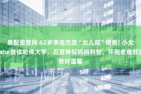 易配资官网 62岁李连杰变“女儿奴”晒照! 小女儿Jane就读哈佛大学，五官神似妈妈利智，环抱老爸好温馨