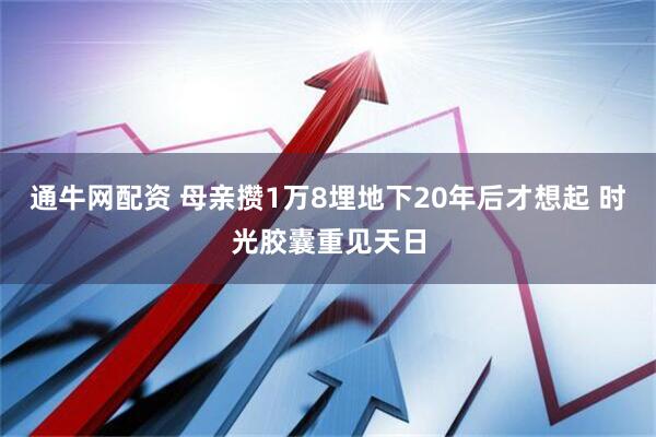 通牛网配资 母亲攒1万8埋地下20年后才想起 时光胶囊重见天日