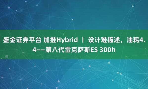 盛金证券平台 加推Hybrid 丨 设计难描述，油耗4.4——第八代雷克萨斯ES 300h