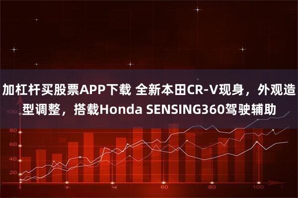 加杠杆买股票APP下载 全新本田CR-V现身，外观造型调整，搭载Honda SENSING360驾驶辅助