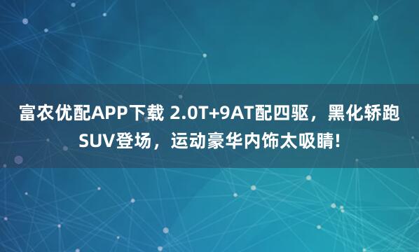 富农优配APP下载 2.0T+9AT配四驱,黑化轿跑SUV登场,运动豪华内饰太吸睛!