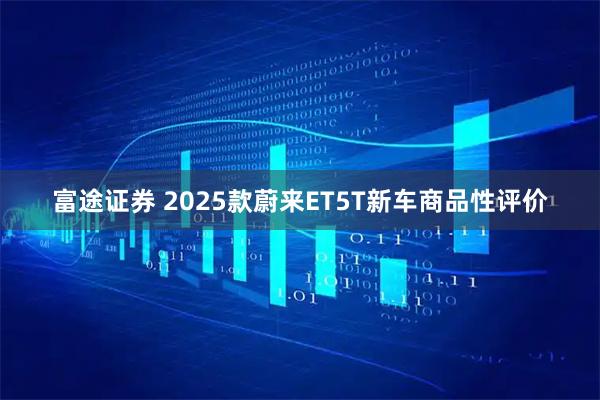 富途证券 2025款蔚来ET5T新车商品性评价
