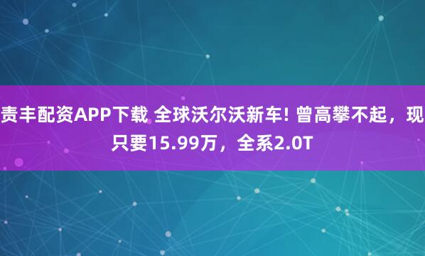 责丰配资APP下载 全球沃尔沃新车! 曾高攀不起,现只要15.99万,全系2.0T