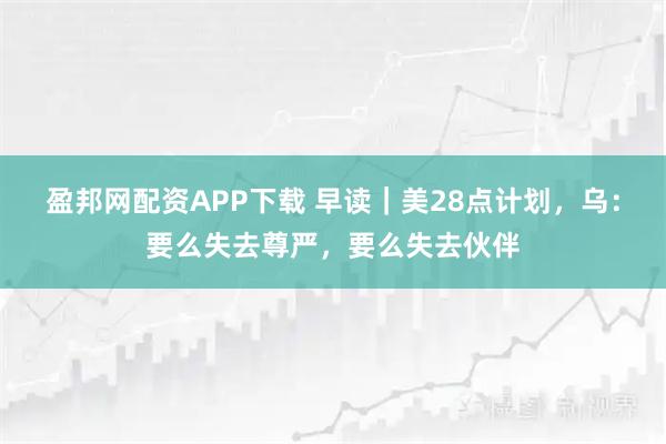 盈邦网配资APP下载 早读｜美28点计划，乌：要么失去尊严，要么失去伙伴