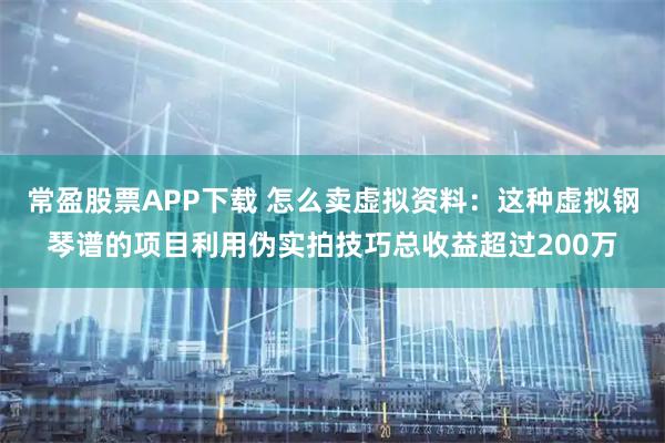 常盈股票APP下载 怎么卖虚拟资料：这种虚拟钢琴谱的项目利用伪实拍技巧总收益超过200万